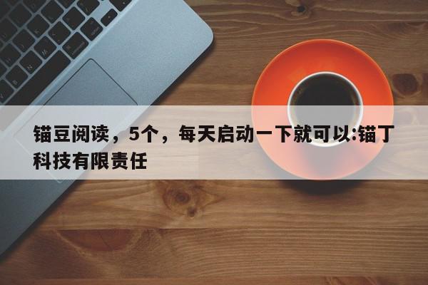 锚豆阅读，5个，每天启动一下就可以:锚丁科技有限责任