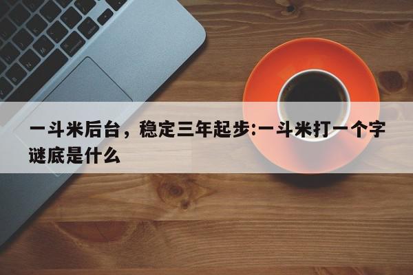 一斗米后台，稳定三年起步:一斗米打一个字谜底是什么