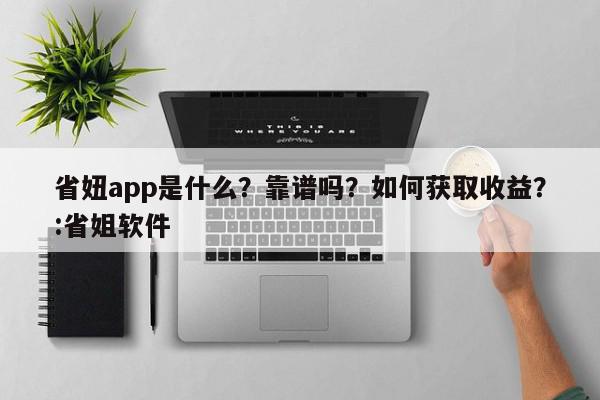 省妞app是什么？靠谱吗？如何获取收益？:省姐软件