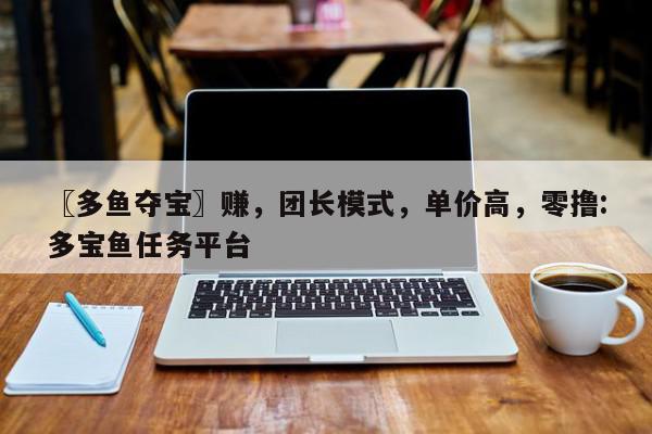 〖多鱼夺宝〗赚，团长模式，单价高，零撸:多宝鱼任务平台