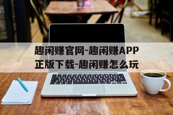 关于趣闲赚官网-趣闲赚APP正版下载-趣闲赚怎么玩的信息