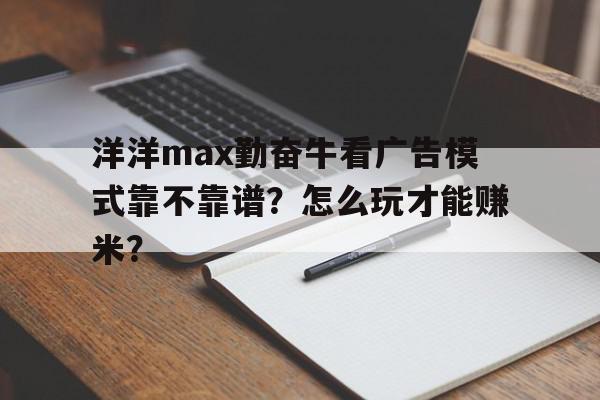 关于洋洋max勤奋牛看广告模式靠不靠谱？怎么玩才能赚米？的信息