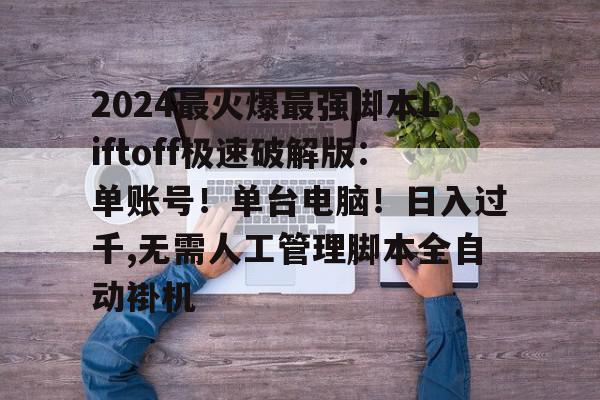 2024最火爆最强脚本Liftoff极速破解版：单账号！单台电脑！日入过千,无需人工管理脚本全自动褂机的简单介绍