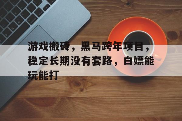 游戏搬砖，黑马跨年项目，稳定长期没有套路，白嫖能玩能打的简单介绍