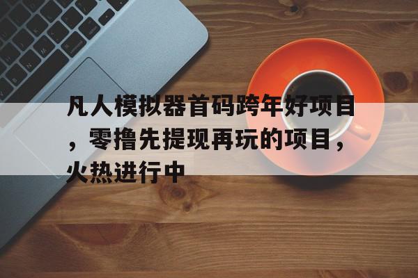 揭秘凡人模拟器首码跨年好项目，零撸先提现再玩的项目，火热进行中