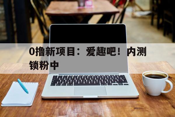 探索0撸新项目：爱趣吧！锁粉中,官网APP下载