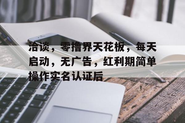 揭秘洽谈，零撸界天花板，每天启动，无，红利期简单操作实名认证后