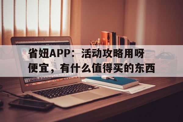 探索省妞APP：活动攻略用呀便宜，有什么值得买的东西,官网APP下载