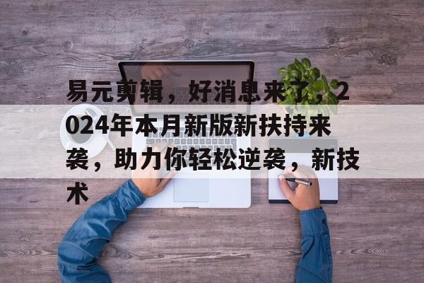 揭秘易元剪辑，好来了，2024年本月新版新扶持来袭，助力你轻松逆袭，新技术